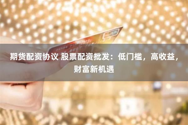 期货配资协议 股票配资批发:低门槛,高收益,财富新机遇
