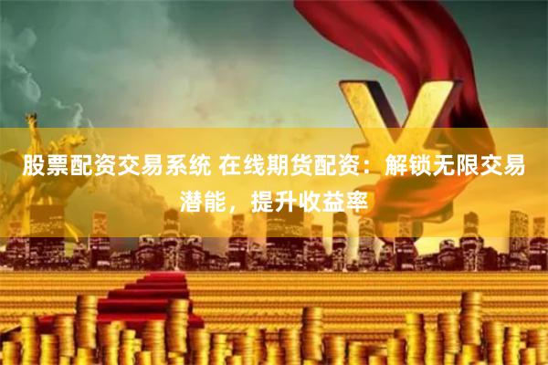 股票配资交易系统 在线期货配资:解锁无限交易潜能,提升收益率