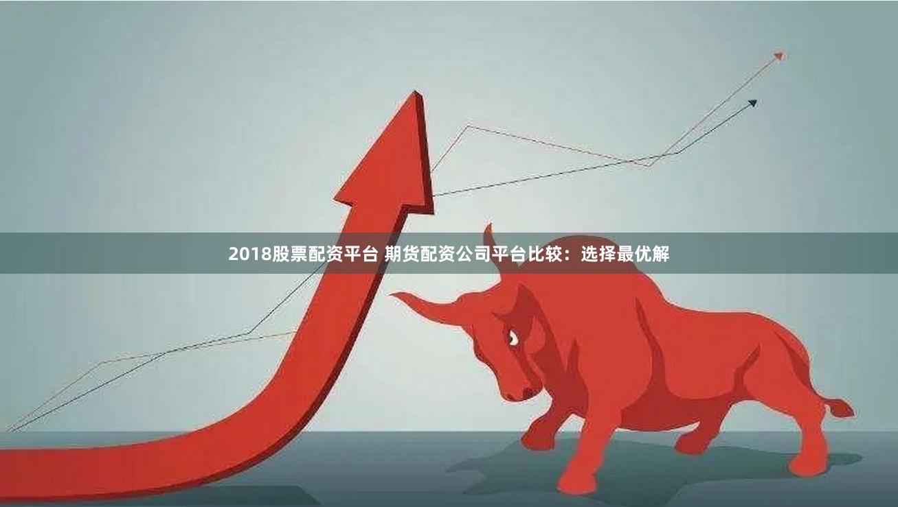 2018股票配资平台 期货配资公司平台比较:选择最优解