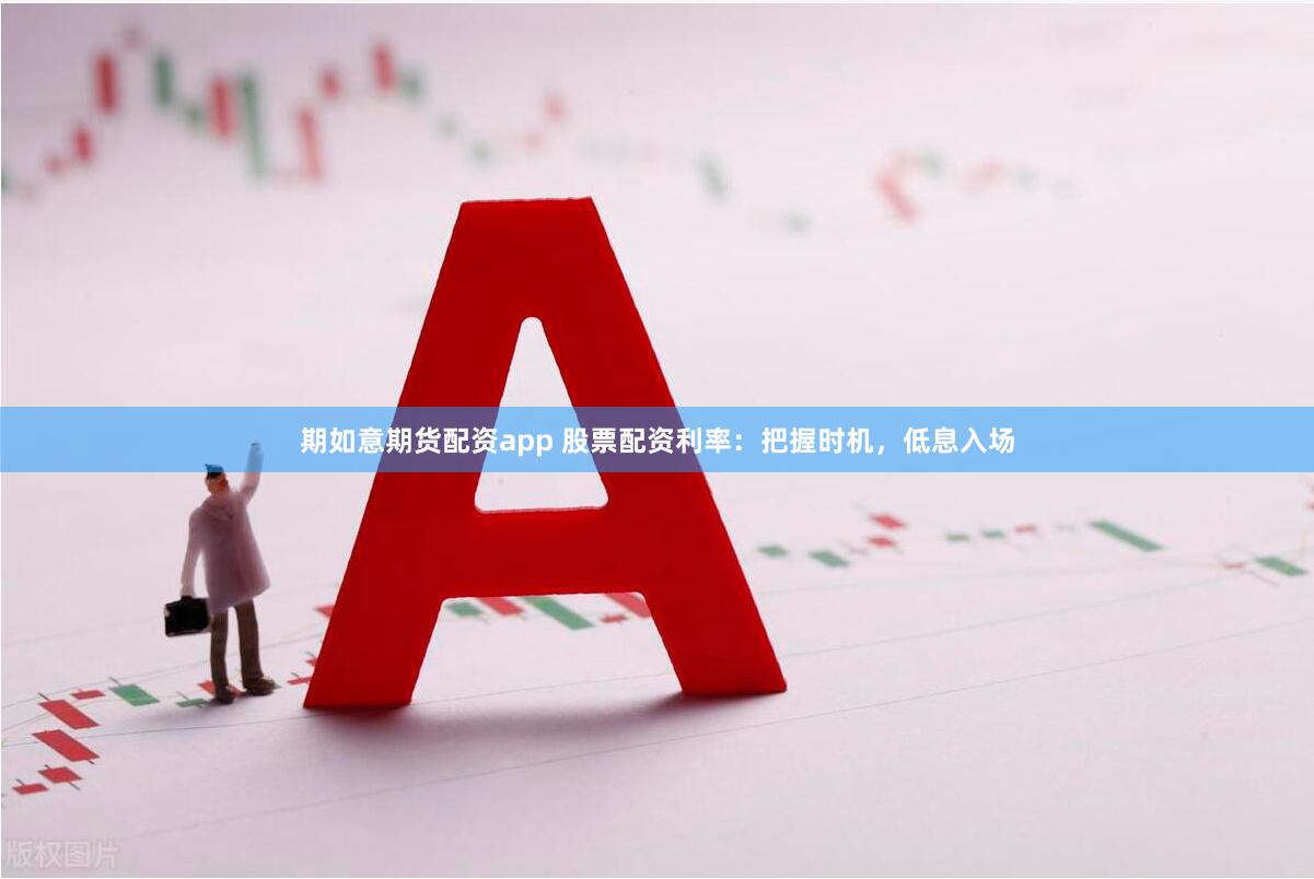 期如意期货配资app 股票配资利率:把握时机,低息入场