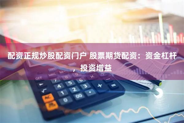 配资正规炒股配资门户 股票期货配资:资金杠杆,投资增益
