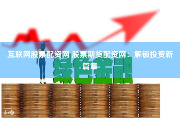互联网股票配资网 股票期货配资网:解锁投资新篇章