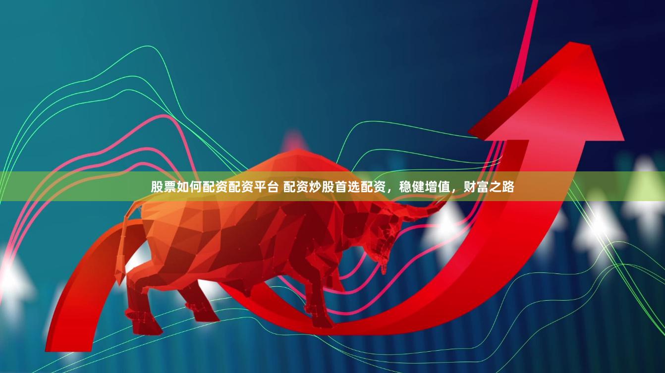 股票如何配资配资平台 配资炒股首选配资,稳健增值,财富之路