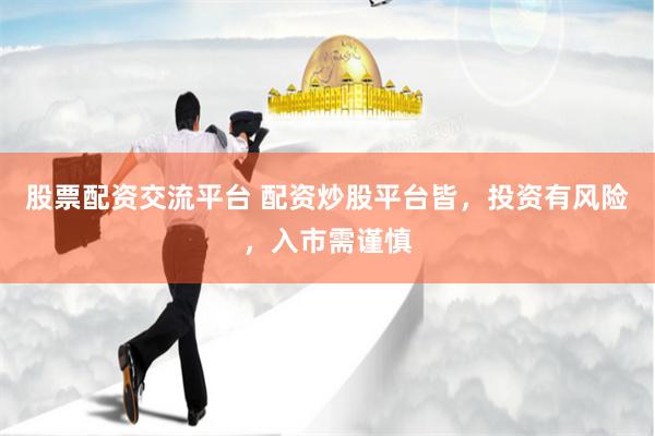 股票配资交流平台 配资炒股平台皆,投资有风险,入市需谨慎