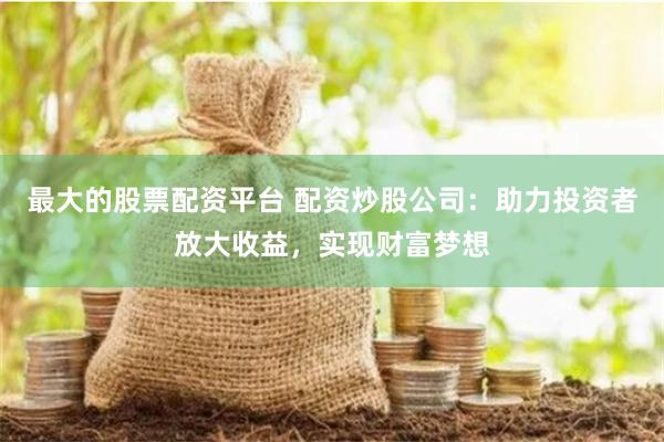 最大的股票配资平台 配资炒股公司:助力投资者放大收益,实现财富梦想