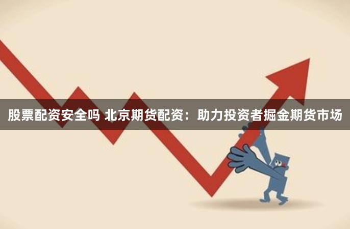 股票配资安全吗 北京期货配资:助力投资者掘金期货市场