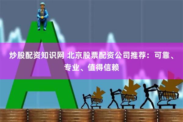 炒股配资知识网 北京股票配资公司推荐:可靠、专业、值得信赖