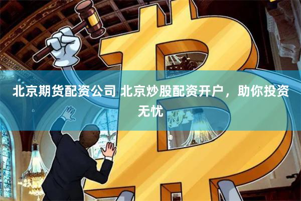 北京期货配资公司 北京炒股配资开户,助你投资无忧