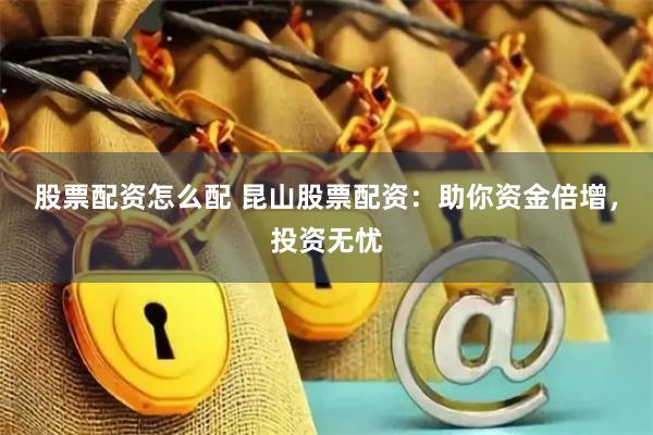 股票配资怎么配 昆山股票配资:助你资金倍增,投资无忧