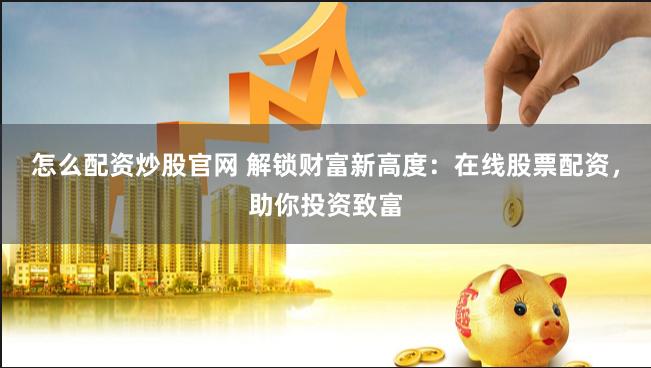 怎么配资炒股官网 解锁财富新高度:在线股票配资,助你投资致富