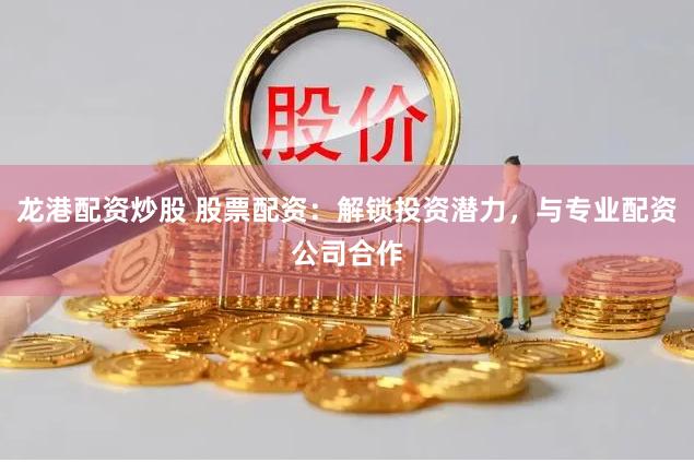 龙港配资炒股 股票配资:解锁投资潜力,与专业配资公司合作