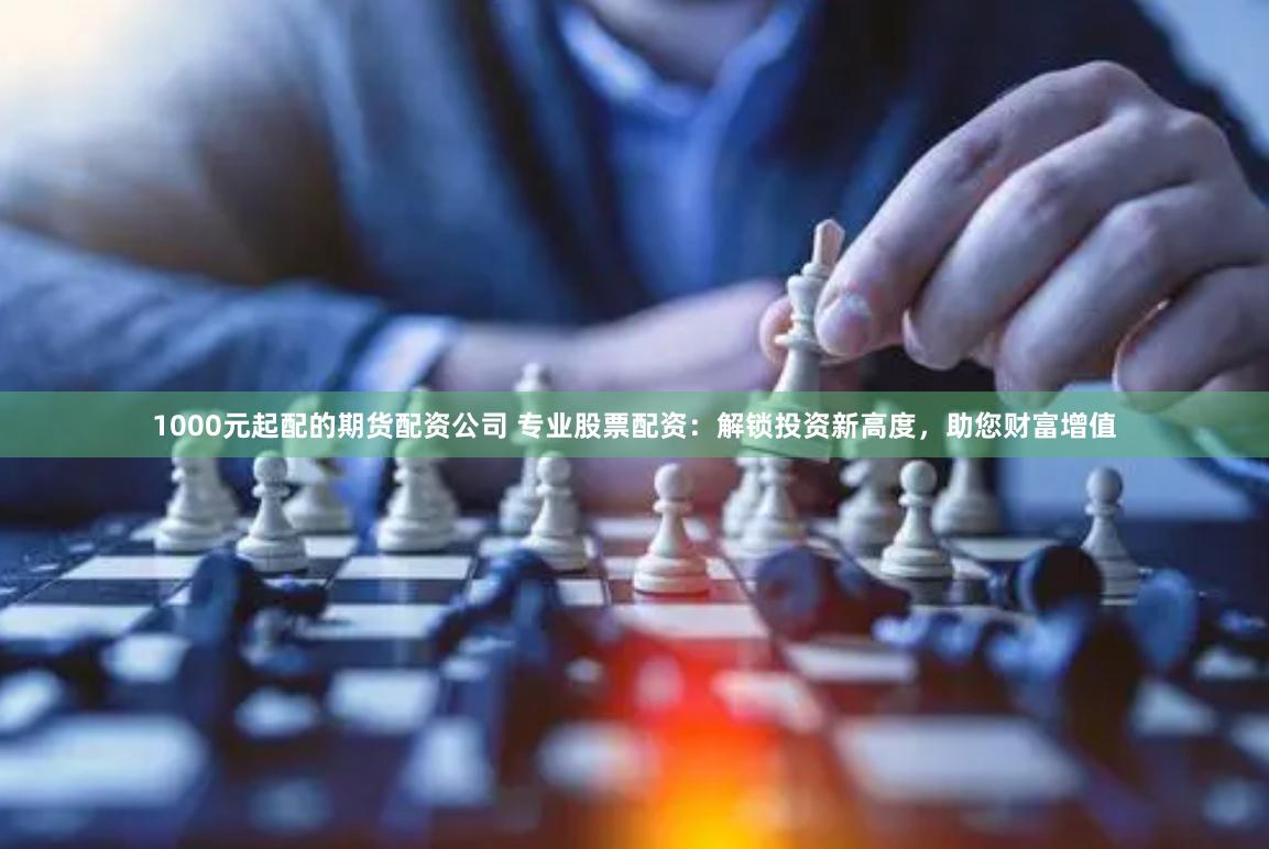 1000元起配的期货配资公司 专业股票配资:解锁投资新高度,助您财富增值