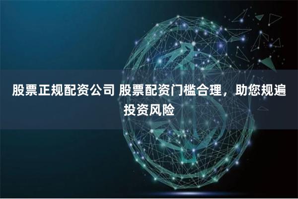 股票正规配资公司 股票配资门槛合理,助您规遍投资风险