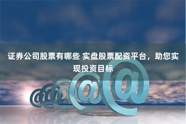 证券公司股票有哪些 实盘股票配资平台,助您实现投资目标