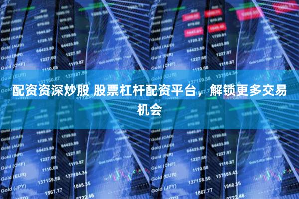 配资资深炒股 股票杠杆配资平台,解锁更多交易机会