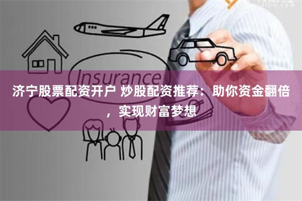 济宁股票配资开户 炒股配资推荐:助你资金翻倍,实现财富梦想