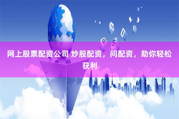 网上股票配资公司 炒股配资,问配资,助你轻松获利
