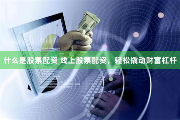 什么是股票配资 线上股票配资,轻松撬动财富杠杆