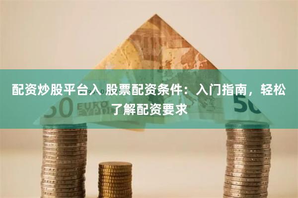 配资炒股平台入 股票配资条件:入门指南,轻松了解配资要求
