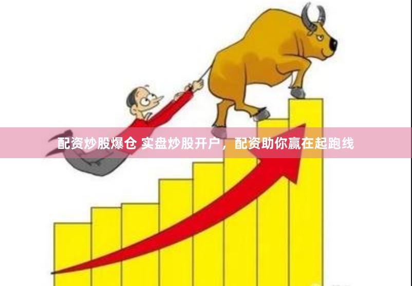 配资炒股爆仓 实盘炒股开户,配资助你赢在起跑线