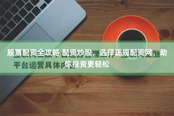 股票配资全攻略 配资炒股,选择正规配资网,助你投资更轻松
