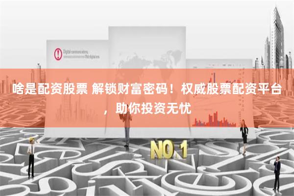 啥是配资股票 解锁财富密码!权威股票配资平台,助你投资无忧