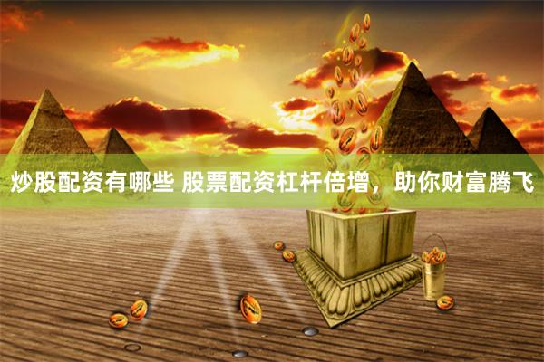 炒股配资有哪些 股票配资杠杆倍增,助你财富腾飞