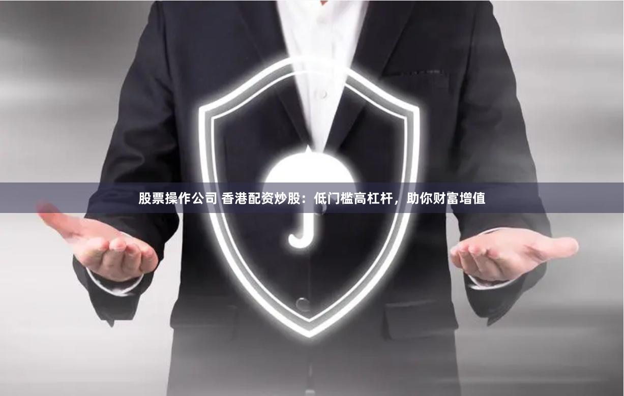 股票操作公司 香港配资炒股:低门槛高杠杆,助你财富增值