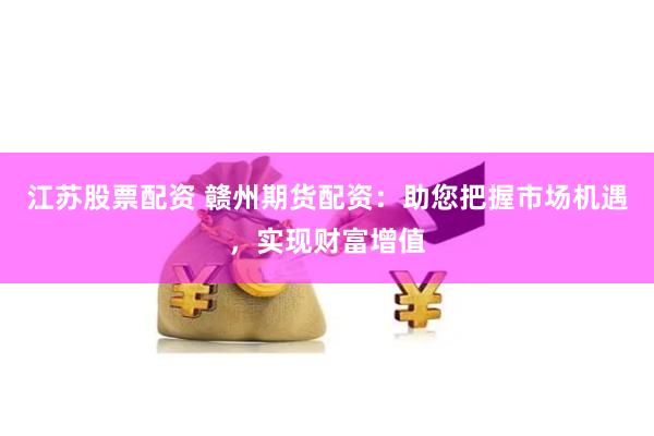 江苏股票配资 赣州期货配资:助您把握市场机遇,实现财富增值