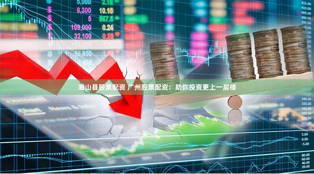 潜山县股票配资 广州股票配资:助你投资更上一层楼