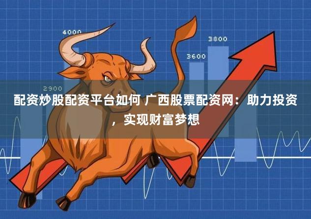 配资炒股配资平台如何 广西股票配资网:助力投资,实现财富梦想