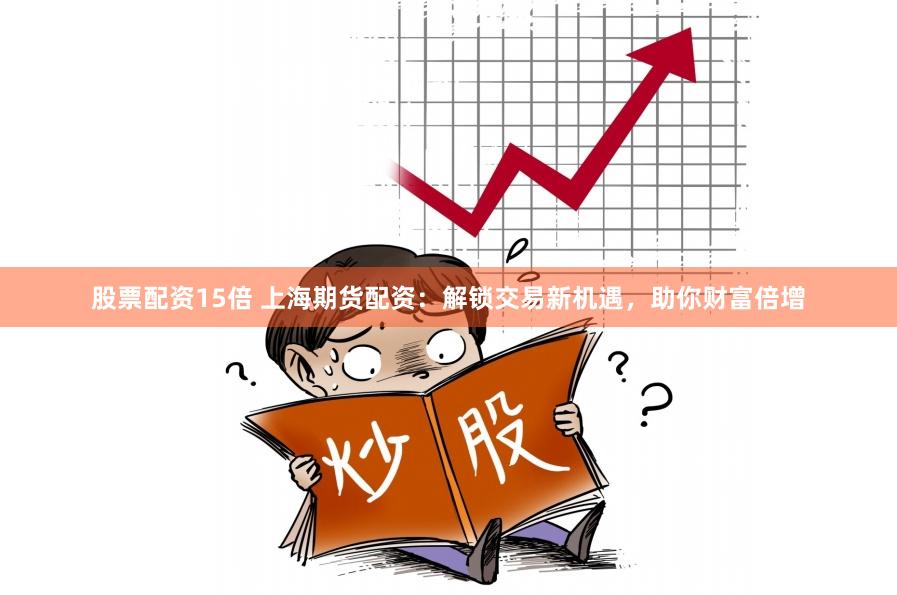 股票配资15倍 上海期货配资:解锁交易新机遇,助你财富倍增