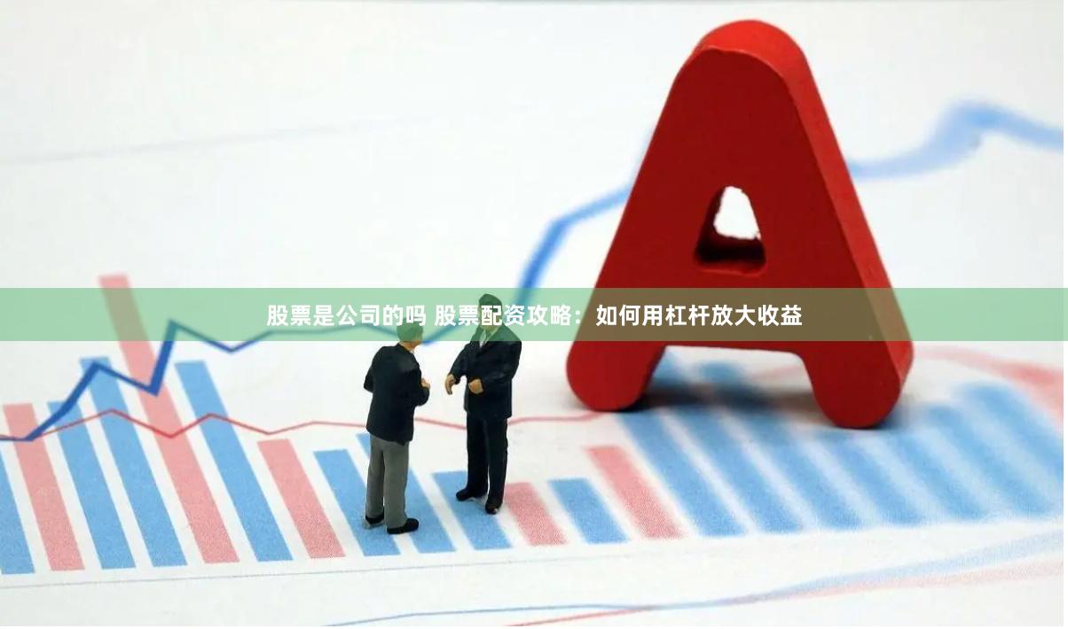 股票是公司的吗 股票配资攻略:如何用杠杆放大收益