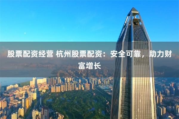 股票配资经营 杭州股票配资:安全可靠,助力财富增长