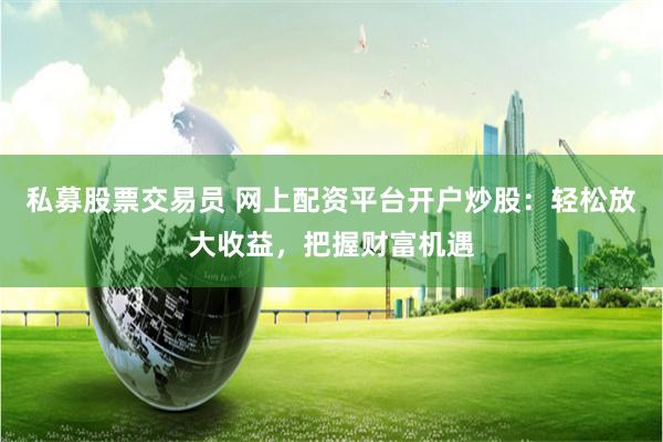 私募股票交易员 网上配资平台开户炒股:轻松放大收益,把握财富机遇