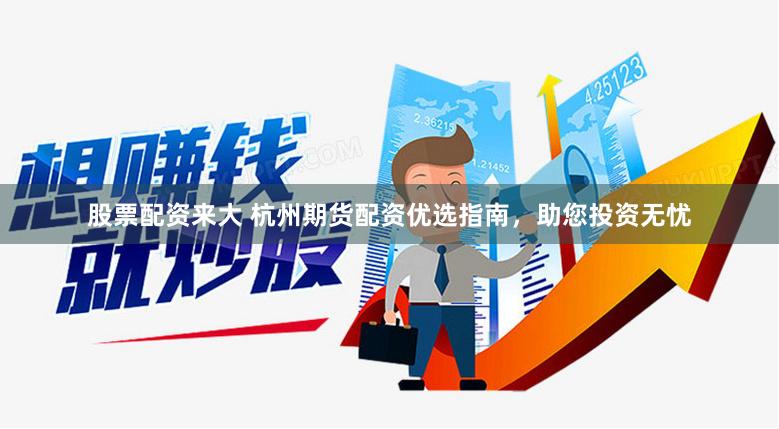 股票配资来大 杭州期货配资优选指南,助您投资无忧