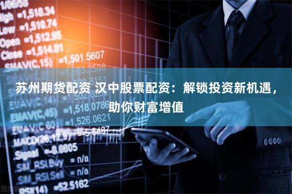 苏州期货配资 汉中股票配资:解锁投资新机遇,助你财富增值