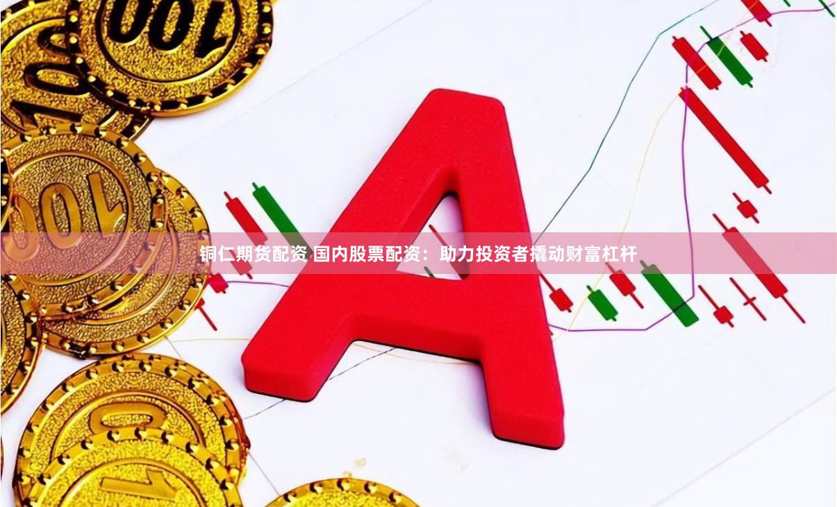 铜仁期货配资 国内股票配资:助力投资者撬动财富杠杆