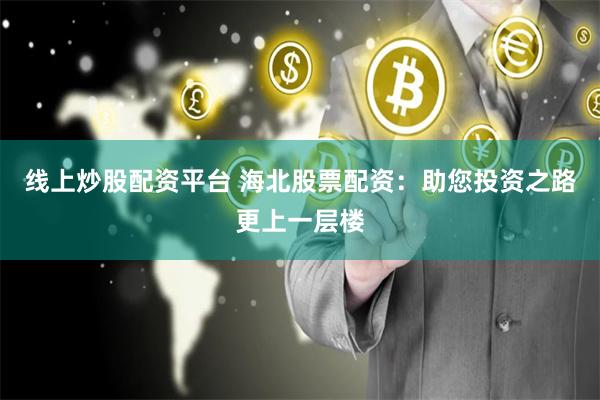 线上炒股配资平台 海北股票配资:助您投资之路更上一层楼