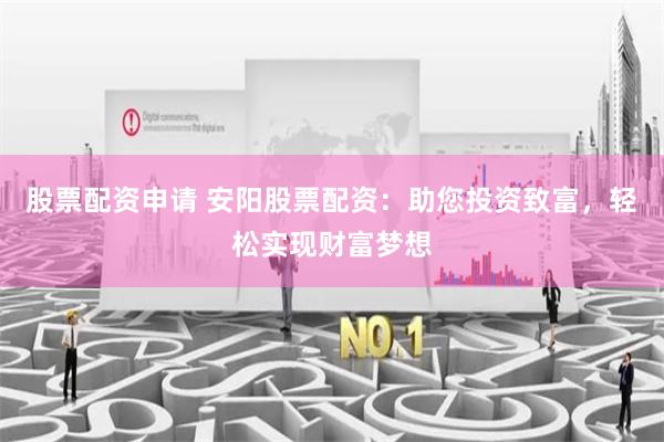 股票配资申请 安阳股票配资：助您投资致富，轻松实现财富梦想