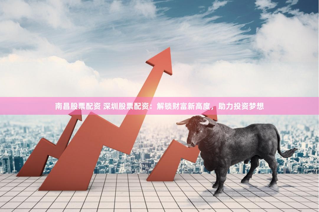 南昌股票配资 深圳股票配资:解锁财富新高度,助力投资梦想