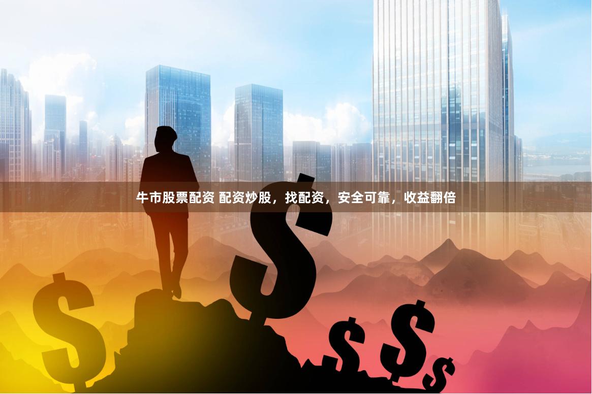 牛市股票配资 配资炒股,找配资,安全可靠,收益翻倍