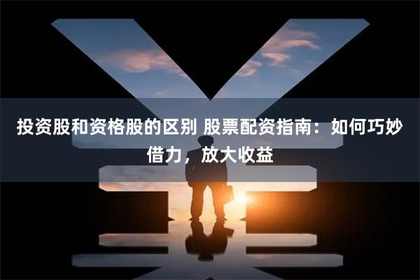 投资股和资格股的区别 股票配资指南:如何巧妙借力,放大收益