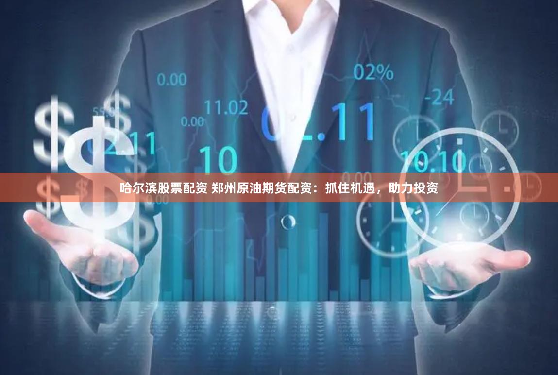 哈尔滨股票配资 郑州原油期货配资:抓住机遇,助力投资