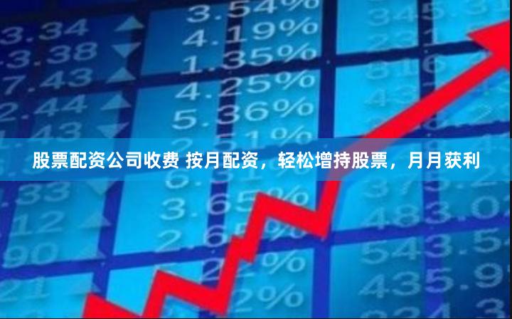 股票配资公司收费 按月配资,轻松增持股票,月月获利