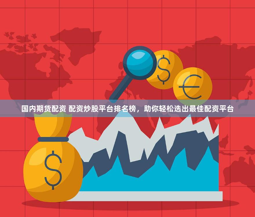国内期货配资 配资炒股平台排名榜,助你轻松选出最佳配资平台