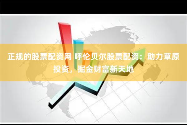 正规的股票配资网 呼伦贝尔股票配资：助力草原投资，掘金财富新天地