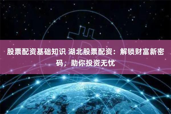 股票配资基础知识 湖北股票配资：解锁财富新密码，助你投资无忧