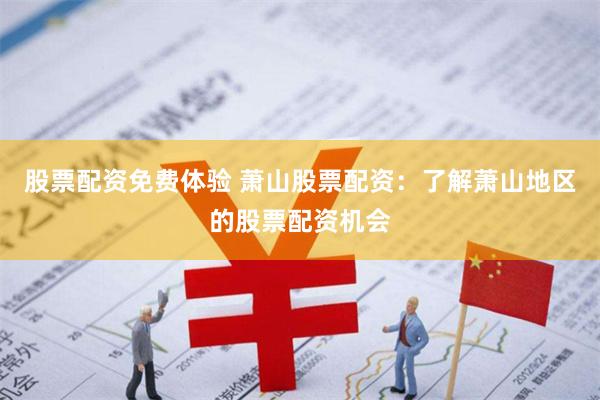 股票配资免费体验 萧山股票配资：了解萧山地区的股票配资机会