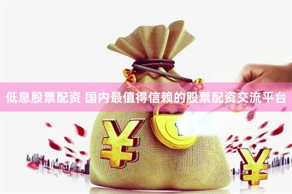 低息股票配资 国内最值得信赖的股票配资交流平台